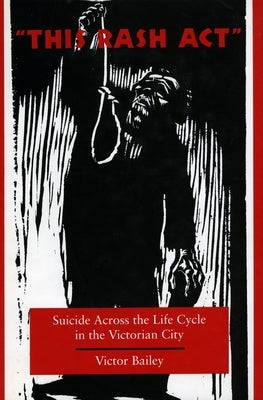 'This Rash Act': Suicide Across the Life Cycle in the Victorian City by Bailey, Victor