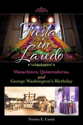 Fiestas in Laredo: Matachines, Quinceañeras, and George Washington's Birthday Volume 30 by Cantú, Norma E.