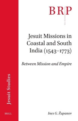 Jesuit Missions in Coastal and South India (1543-1773): Between Mission and Empire by Zupanov, Ines G.