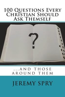 100 Questions Every Christian Should Ask Themself: ...and Those Around Them by Spry, Jeremy