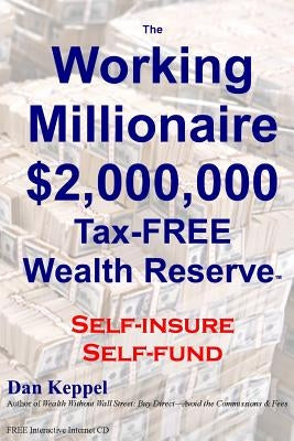 The Working Millionaire: $2,000,000 Tax-FREE Wealth Reserve Self-insure Self-fund by Keppel, Dan