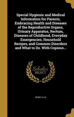 Special Hygienic and Medical Information for Parents, Embracing Health and Diseases of the Reproductive Organs, Urinary Apparatus, Rectum, Diseases of by Dewey, B. M.