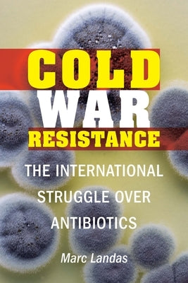 Cold War Resistance: The International Struggle Over Antibiotics by Landas, Marc
