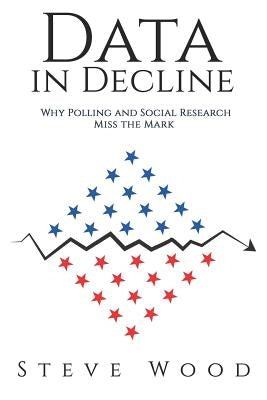 Data in Decline: Why Polling and Social Research Miss the Mark by Wood, Steve a.