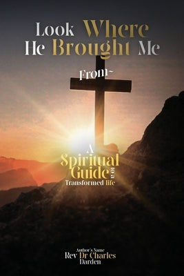 Look Where He Brought Me From: A Spiritual Guide to a Transformed Life by Darden, Rev Dr Charles