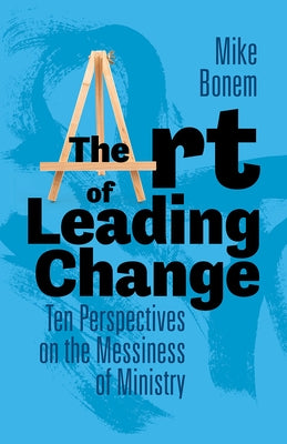 The Art of Leading Change: Ten Perspectives on the Messiness of Ministry by Bonem, Mike