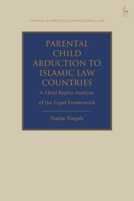 Parental Child Abduction to Islamic Law Countries: A Child Rights Analysis of the Legal Framework by Yaqub, Nazia