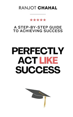 Perfectly Act Like Success: A Step-by-Step Guide to Achieving Success by Chahal, Ranjot Singh