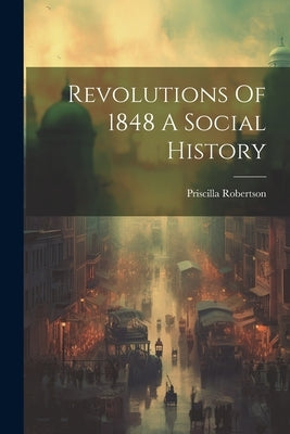 Revolutions Of 1848 A Social History by Robertson, Priscilla