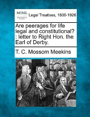 Are Peerages for Life Legal and Constitutional?: Letter to Right Hon. the Earl of Derby. by Meekins, T. C. Mossom