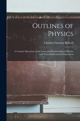 Outlines of Physics; a Concise Discussion of the Laws and Relationships of Physics and Their Mathematical Expression by Bidwell, Charles Clarence 1881-