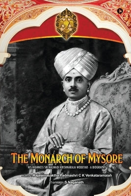 The Monarch of Mysore: His Highness Sri Nalwadi Krishnaraja Wodeyar - A Biography by Rajasevasktha Padmasri C K