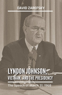 Lyndon Johnson, Vietnam, and the Presidency: The Speech of March 31, 1968 by Zarefsky, David