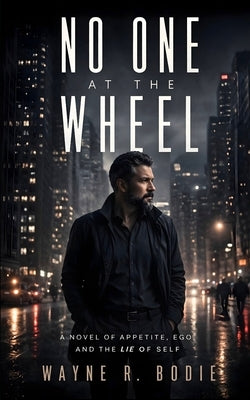 No One at the Wheel: A Novel of Appetite, Ego, and the Lie of Self by Bodie, Wayne R.