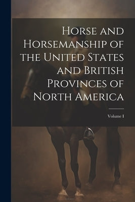 Horse and Horsemanship of the United States and British Provinces of North America; Volume I by Anonymous