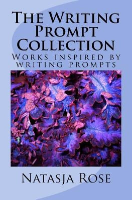 The Writing Prompt Collection: Short Stories from online or group writing prompts by Rose, Natasja