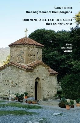 Saint Nino the Enlightener of the Georgians Our Venerable Father Gabriel the Fool-for-Christ Lives, Akathists and Canons by Beridze, Irakli