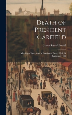 Death of President Garfield: Meeting of Americans in London at Exeter Hall, 24 September, 188 by Lowell, James Russell