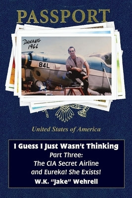 I Guess I Just Wasn't Thinking: Part Three: The CIA Secret Airline and Eureka! She Exists! by Wehrell, W. K. Jake