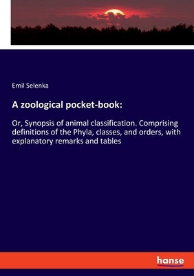 A zoological pocket-book: Or, Synopsis of animal classification. Comprising definitions of the Phyla, classes, and orders, with explanatory remarks an by Selenka, Emil