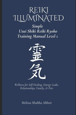 REIKI Illuminated Simple Usui Shiki Reiki Ryoho Training Manual Level 1: Wellness for Self Healing, Energy Leaks, Relationships, Family, & Pets by Abbott, Melissa Shubha
