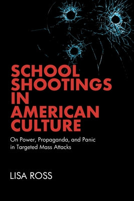 School Shootings in American Culture: On Power, Propaganda, and Panic in Targeted Mass Attacks by Ross, Lisa