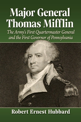 Major General Thomas Mifflin: The Army's First Quartermaster General and the First Governor of Pennsylvania by Hubbard, Robert Ernest