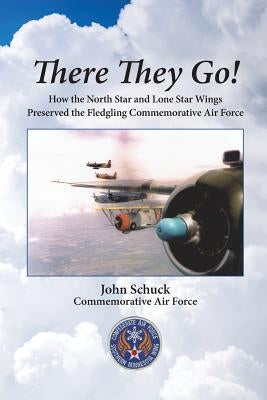 There They Go!: How the North Star and Lone Star Wings Preserved the Fledgling Commemorative Air Force by Schuck, John