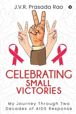 Celebrating Small Victories: My Journey Through Two Decades of AIDS Response by J V R Prasada Rao