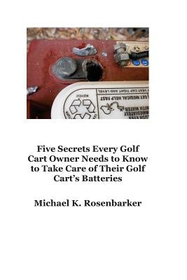 5 Secrets Every Golf Cart Owner Needs to Know to Take Care of Their Golf Cart's Batteries by Rosenbarker, Michael K.