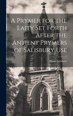 A Prymer for the Laity Set Forth After the Antient Prymers of Salisbury Use by Salisbury, Hours