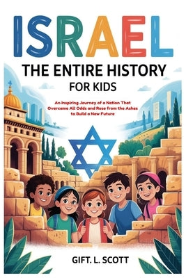 Israel: The Entire History for Kids: An Inspiring Journey of a Nation That Overcame All Odds and Rose from the Ashes to Build a New Future by Scott, Gift L.