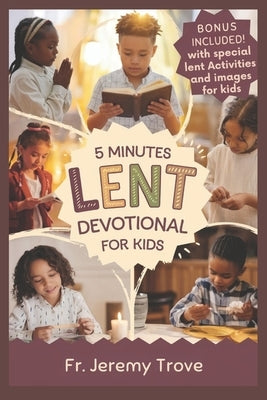 5 Minutes Lent Devotional For Kids: 40 Days Lenten Devotional For Daily Bible Readings, Daily Reflection, Simple Prayers, and Fun Activities to Make K by Trove, Jeremy