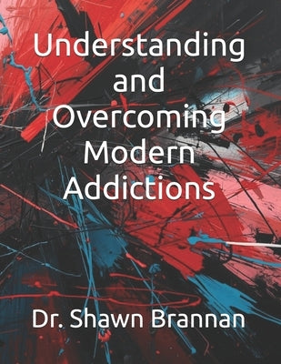Understanding and Overcoming Modern Addictions by Brannan, Shawn Michael
