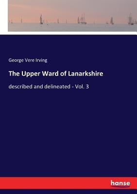 The Upper Ward of Lanarkshire: described and delineated - Vol. 3 by Irving, George Vere