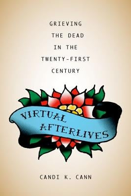 Virtual Afterlives: Grieving the Dead in the Twenty-First Century by Cann, Candi K.