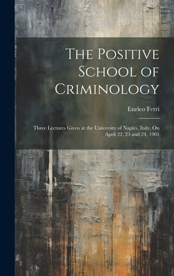 The Positive School of Criminology: Three Lectures Given at the University of Naples, Italy, On April 22, 23 and 24, 1901 by Ferri, Enrico