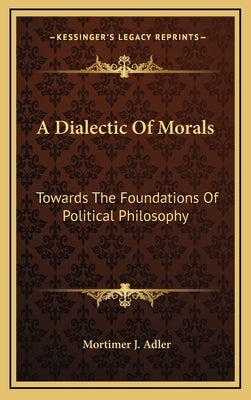 A Dialectic Of Morals: Towards The Foundations Of Political Philosophy by Adler, Mortimer J.
