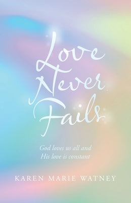 Love Never Fails: God Loves Us All and His Love Is Constant by Watney, Karen Marie
