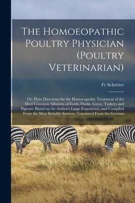 The Homoeopathic Poultry Physician (poultry Veterinarian); or, Plain Directions for the Homoeopathic Treatment of the Most Common Ailments of Fowls, D by Schröter