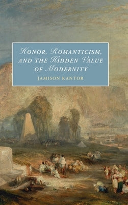 Honor, Romanticism, and the Hidden Value of Modernity by Kantor, Jamison