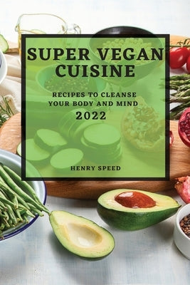 Super Vegan Cuisine 2022: Recipes to Cleanse Your Body and Mind by Speed, Henry