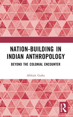 Nation-Building in Indian Anthropology: Beyond the Colonial Encounter by Guha, Abhijit