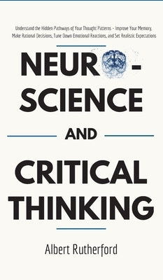 Neuroscience and Critical Thinking: Understand the Hidden Pathways of Your Thought Patterns- Improve Your Memory, Make Rational Decisions, Tune Down E by Albert, Rutherford