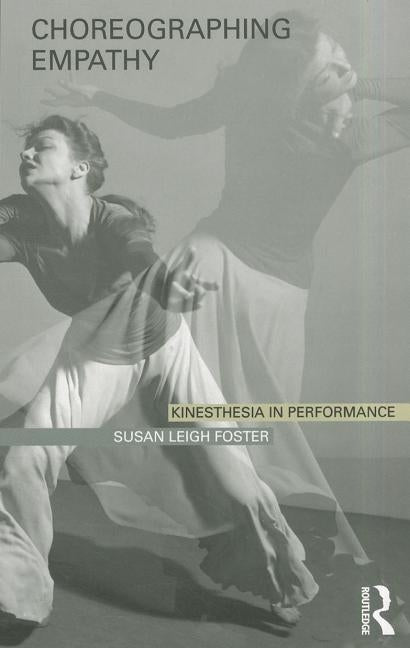 Choreographing Empathy: Kinesthesia in Performance by Foster, Susan