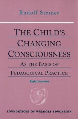 The Child's Changing Consciousness: As the Basis of Pedagogical Practice (Cw 306) by Steiner, Rudolf