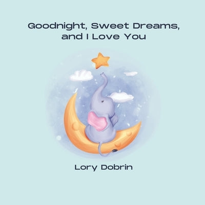 Goodnight, Sweet Dreams, and I Love You: A Gentle Bedtime Book with Elsie the Elephant by Dobrin, Lory