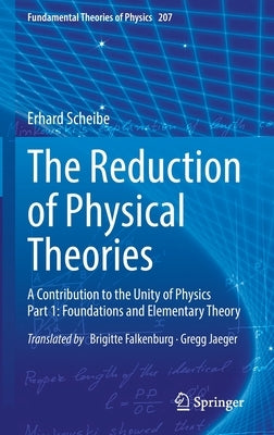The Reduction of Physical Theories: A Contribution to the Unity of Physics Part 1: Foundations and Elementary Theory by Scheibe, Erhard