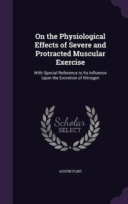 On the Physiological Effects of Severe and Protracted Muscular Exercise: With Special Reference to Its Influence Upon the Excretion of Nitrogen by Flint, Austin