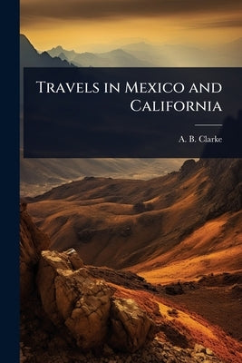 Travels in Mexico and California by Clarke, A. B.